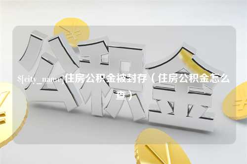 云梦住房公积金被封存（住房公积金怎么查）