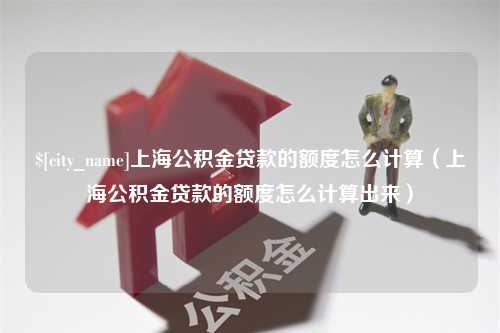 云梦上海公积金贷款的额度怎么计算（上海公积金贷款的额度怎么计算出来）